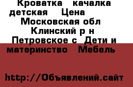  Кроватка - качалка детская  › Цена ­ 6 000 - Московская обл., Клинский р-н, Петровское с. Дети и материнство » Мебель   